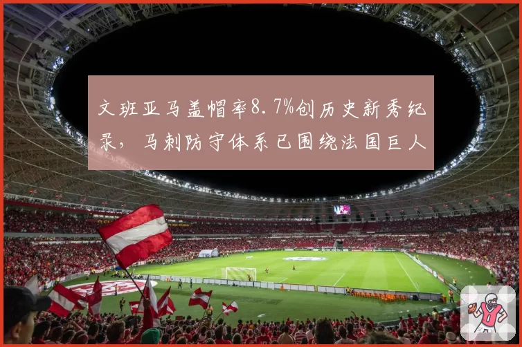 文班亚马盖帽率8.7%创历史新秀纪录,马刺防守体系已围绕法国巨人重建