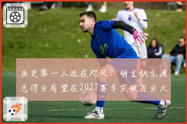 历史第一人近在咫尺？胡金秋生涯总得分有望在2027赛季突破万分大关