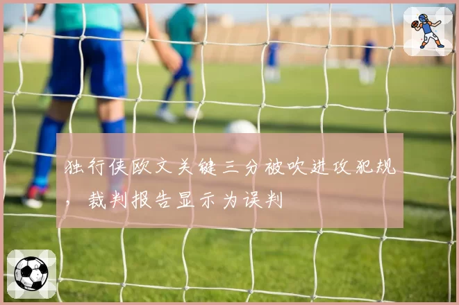 独行侠欧文关键三分被吹进攻犯规，裁判报告显示为误判