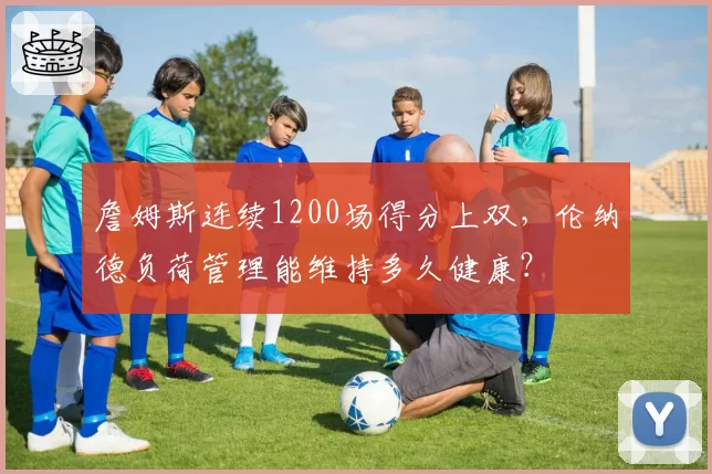 詹姆斯连续1200场得分上双，伦纳德负荷管理能维持多久健康？