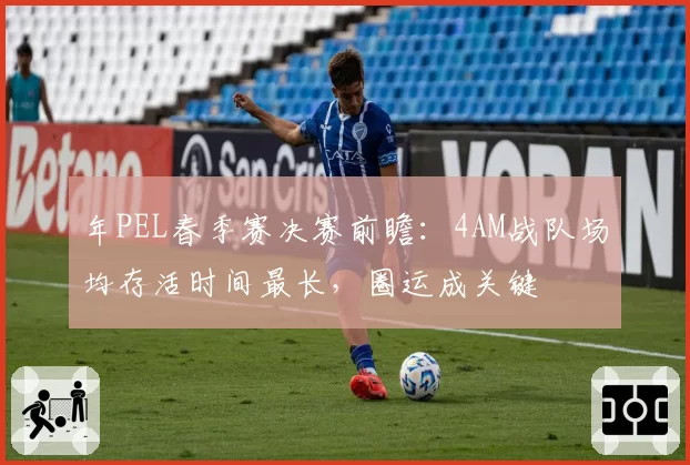 年PEL春季赛决赛前瞻：4AM战队场均存活时间最长，圈运成关键