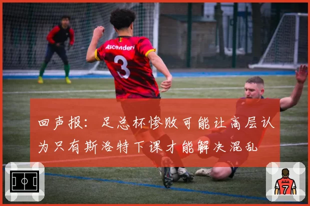 回声报:足总杯惨败可能让高层认为只有斯洛特下课才能解决混乱