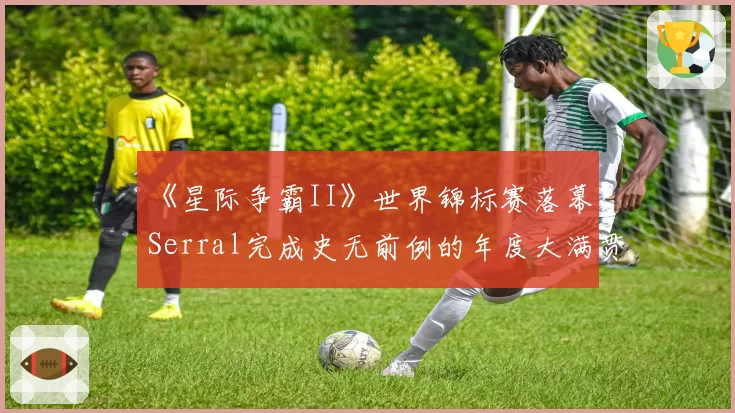 《星际争霸II》世界锦标赛落幕，Serral完成史无前例的年度大满贯