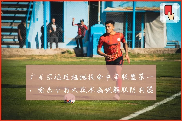 广东宏远近框抛投命中率联盟第一，徐杰小打大技术成破解联防利器