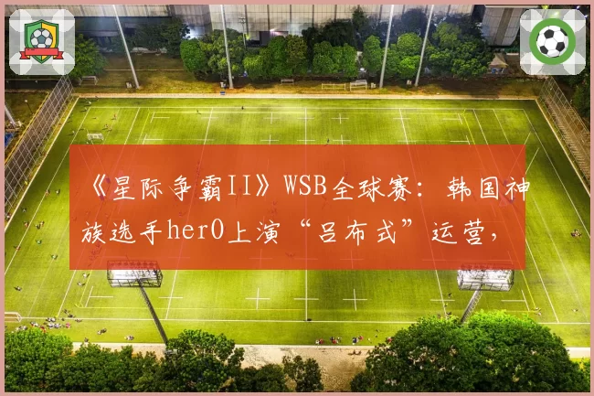 《星际争霸II》WSB全球赛：韩国神族选手herO上演“吕布式”运营，零封对手夺冠