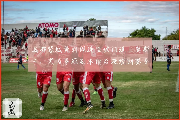 成都蓉城费利佩连场破门追上奥斯卡,黑马争冠剧本能否延续到赛季末?