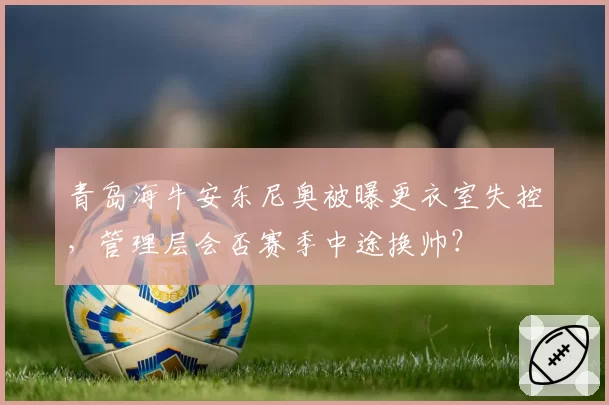 青岛海牛安东尼奥被曝更衣室失控,管理层会否赛季中途换帅?