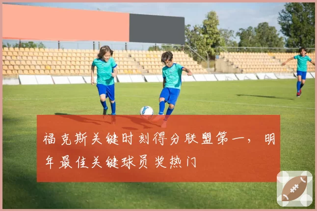 福克斯关键时刻得分联盟第一，明年最佳关键球员奖热门
