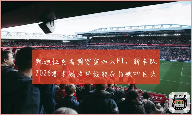 凯迪拉克高调官宣加入F1,新车队2026赛季战力评估能否打破四巨头垄断?