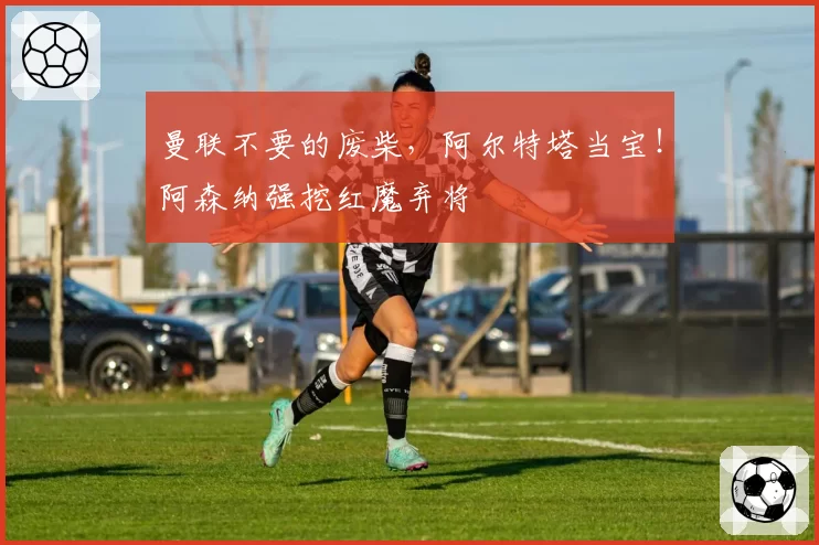 曼联不要的废柴,阿尔特塔当宝!阿森纳强挖红魔弃将