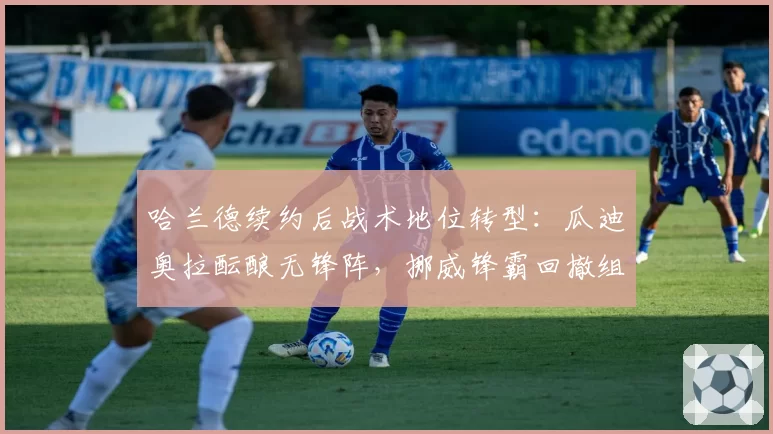 哈兰德续约后战术地位转型：瓜迪奥拉酝酿无锋阵，挪威锋霸回撤组织成新课题