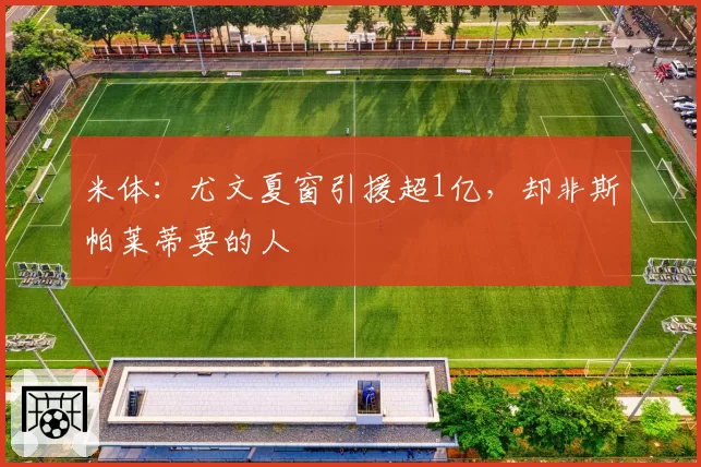 米体:尤文夏窗引援超1亿,却非斯帕莱蒂要的人
