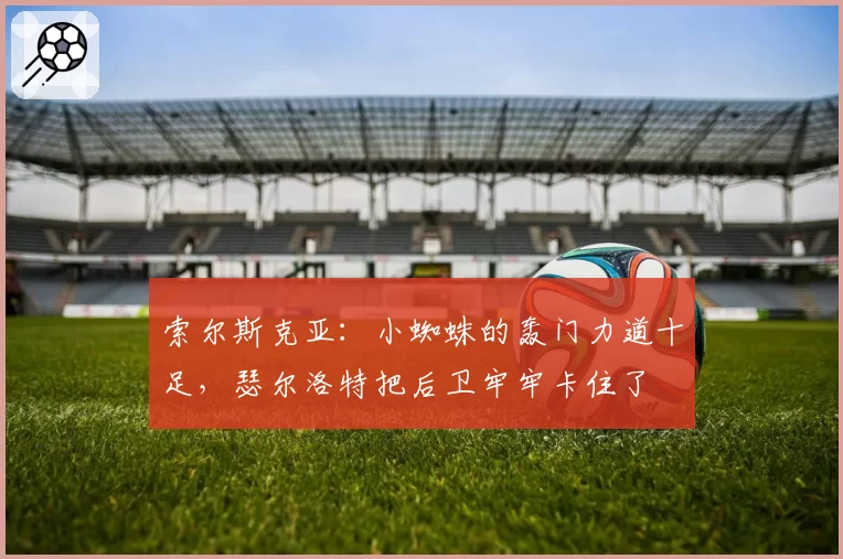 索尔斯克亚：小蜘蛛的轰门力道十足，瑟尔洛特把后卫牢牢卡住了