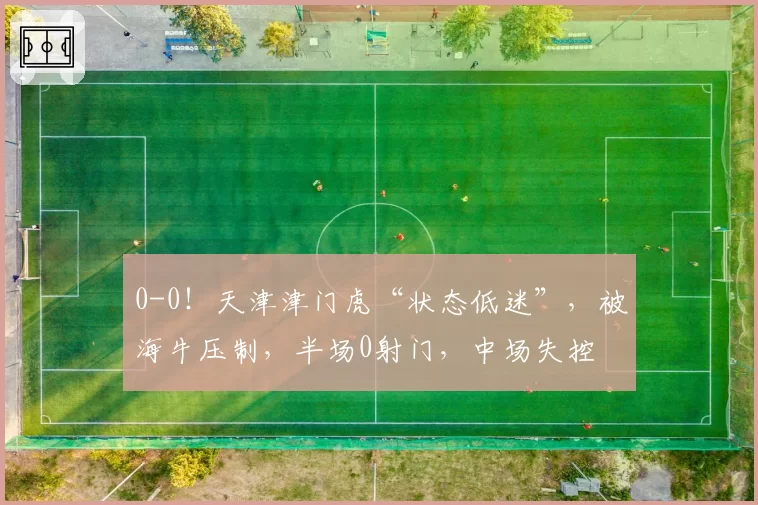 0-0!天津津门虎“状态低迷”,被海牛压制,半场0射门,中场失控