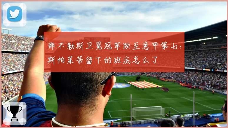 那不勒斯卫冕冠军跌至意甲第七，斯帕莱蒂留下的班底怎么了
