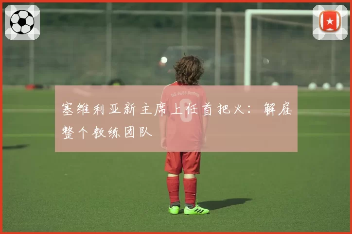 塞维利亚新主席上任首把火：解雇整个教练团队